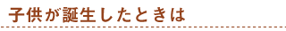 子供が誕生したときは