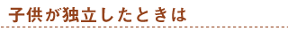 子供が独立したとき